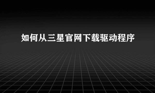 如何从三星官网下载驱动程序