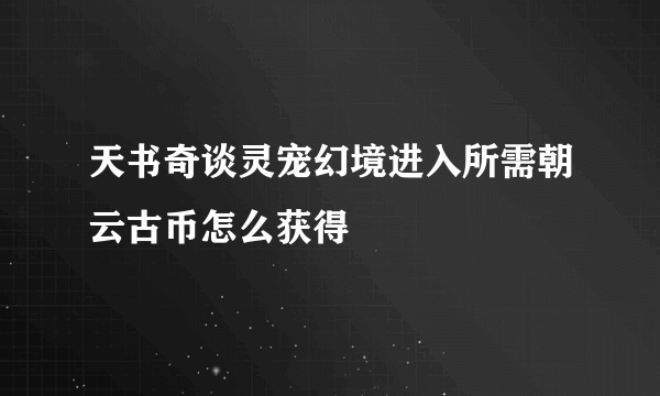 天书奇谈灵宠幻境进入所需朝云古币怎么获得