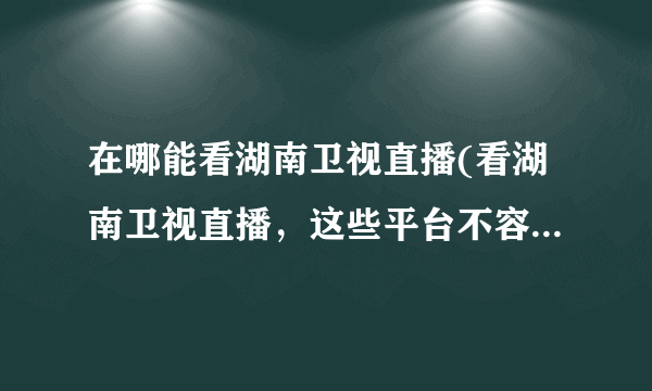 在哪能看湖南卫视直播(看湖南卫视直播，这些平台不容错过！)