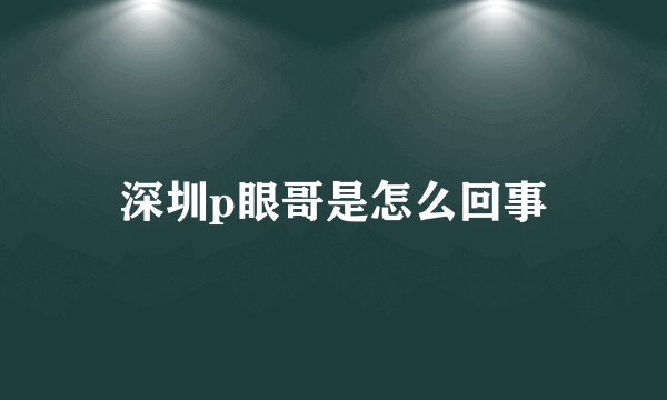 深圳p眼哥是怎么回事