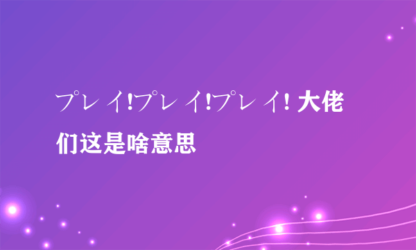 プレイ!プレイ!プレイ! 大佬们这是啥意思