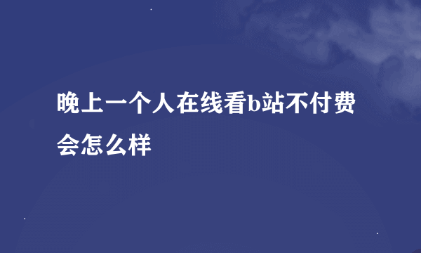 晚上一个人在线看b站不付费会怎么样