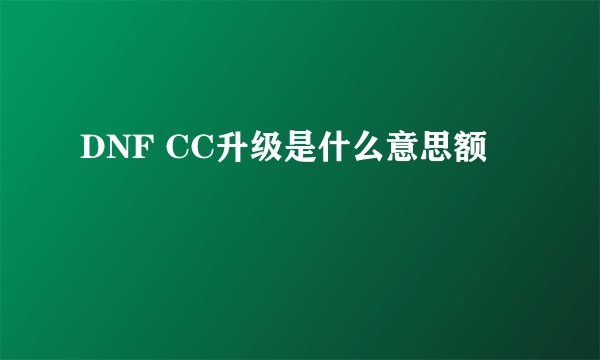 DNF CC升级是什么意思额