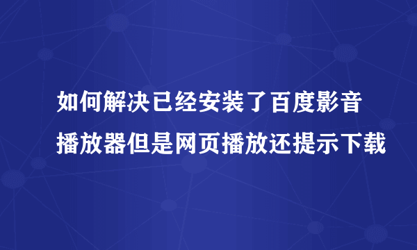 如何解决已经安装了百度影音播放器但是网页播放还提示下载