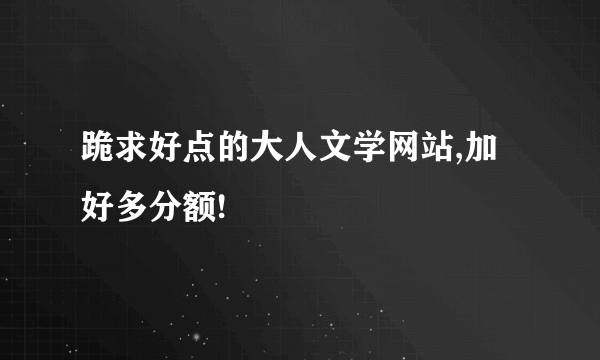 跪求好点的大人文学网站,加好多分额!