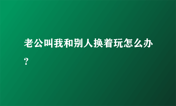 老公叫我和别人换着玩怎么办？