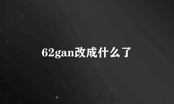 62gan改成什么了