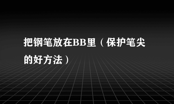 把钢笔放在BB里（保护笔尖的好方法）