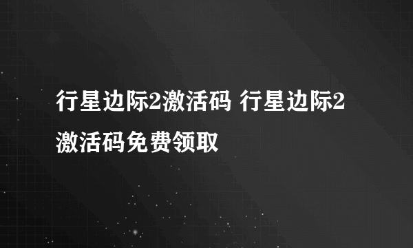 行星边际2激活码 行星边际2激活码免费领取