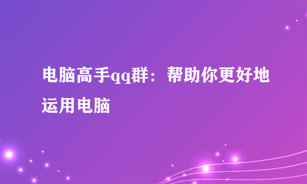 电脑高手qq群：帮助你更好地运用电脑