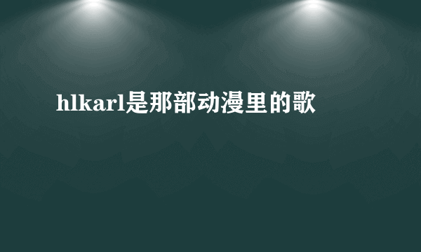 hlkarl是那部动漫里的歌