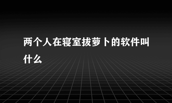 两个人在寝室拔萝卜的软件叫什么