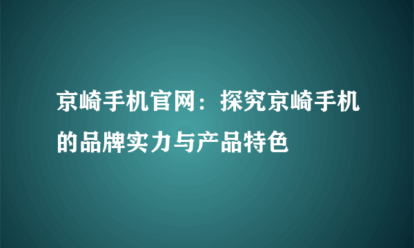 京崎手机官网：探究京崎手机的品牌实力与产品特色