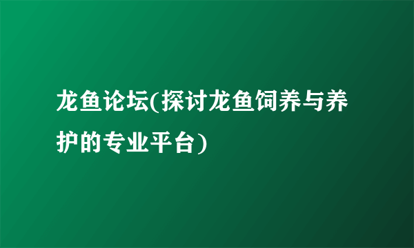 龙鱼论坛(探讨龙鱼饲养与养护的专业平台)