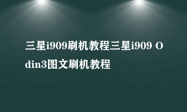 三星i909刷机教程三星i909 Odin3图文刷机教程