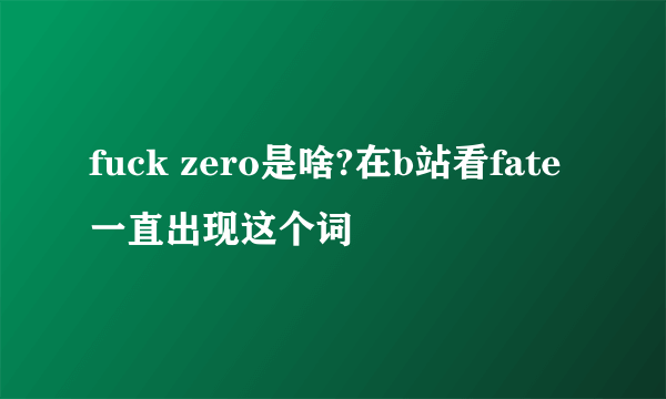 fuck zero是啥?在b站看fate一直出现这个词