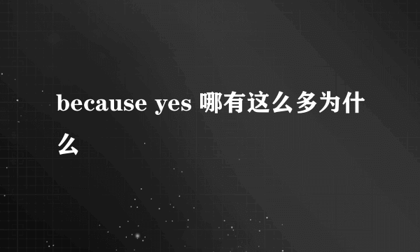 because yes 哪有这么多为什么