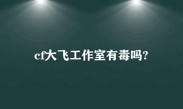 cf大飞工作室有毒吗?