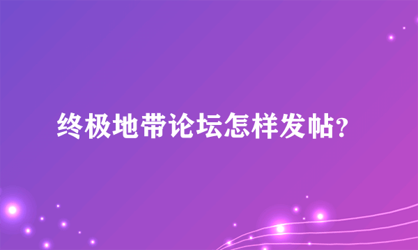 终极地带论坛怎样发帖？