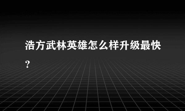 浩方武林英雄怎么样升级最快？