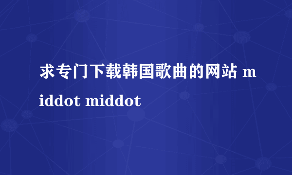 求专门下载韩国歌曲的网站 middot middot