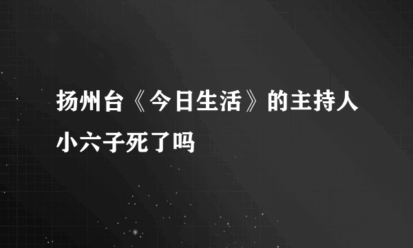 扬州台《今日生活》的主持人小六子死了吗