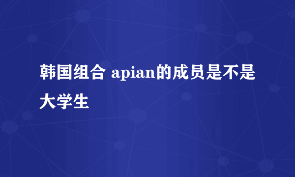 韩国组合 apian的成员是不是大学生