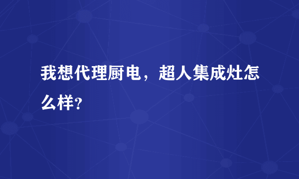 我想代理厨电，超人集成灶怎么样？