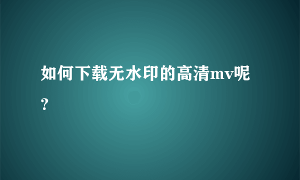 如何下载无水印的高清mv呢？