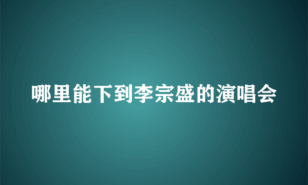 哪里能下到李宗盛的演唱会