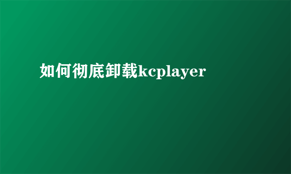 如何彻底卸载kcplayer