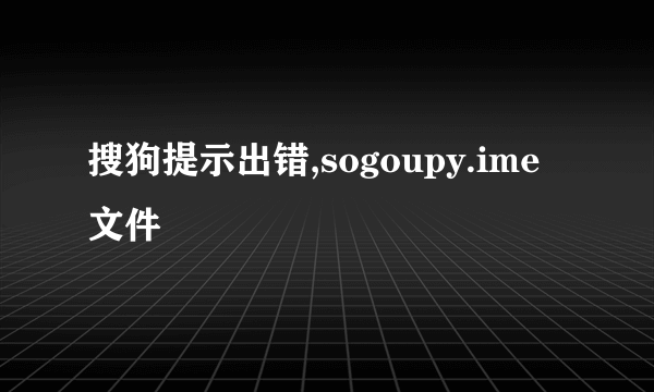 搜狗提示出错,sogoupy.ime文件