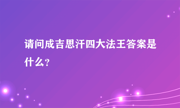 请问成吉思汗四大法王答案是什么？