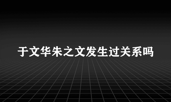 于文华朱之文发生过关系吗