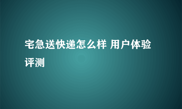 宅急送快递怎么样 用户体验评测