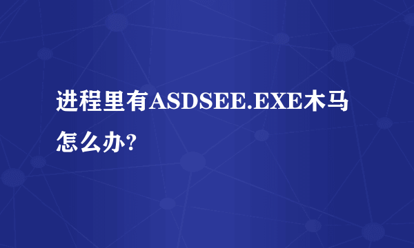 进程里有ASDSEE.EXE木马怎么办?