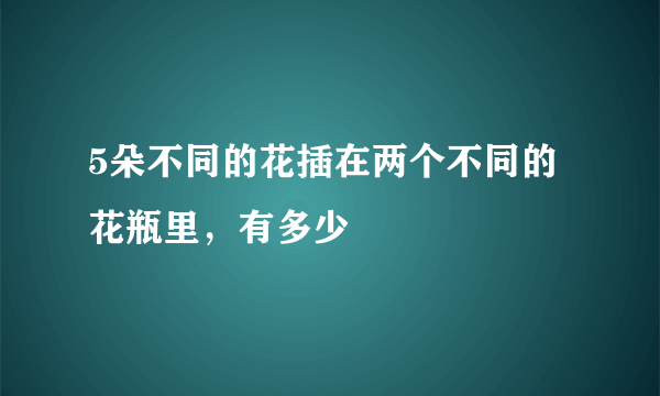 5朵不同的花插在两个不同的花瓶里，有多少