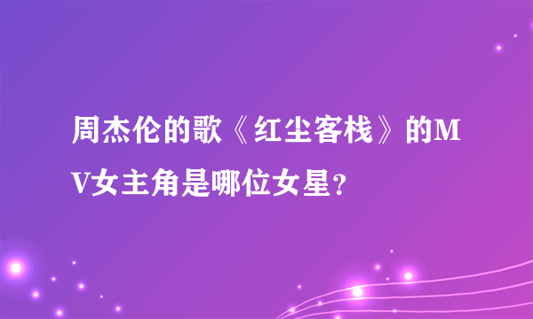 周杰伦的歌《红尘客栈》的MV女主角是哪位女星？