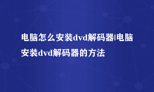 电脑怎么安装dvd解码器|电脑安装dvd解码器的方法