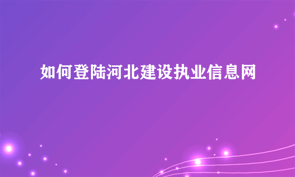 如何登陆河北建设执业信息网