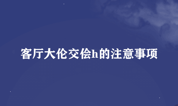 客厅大伦交侩h的注意事项