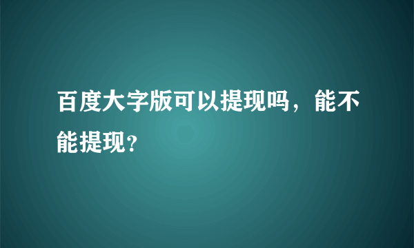 百度大字版可以提现吗，能不能提现？