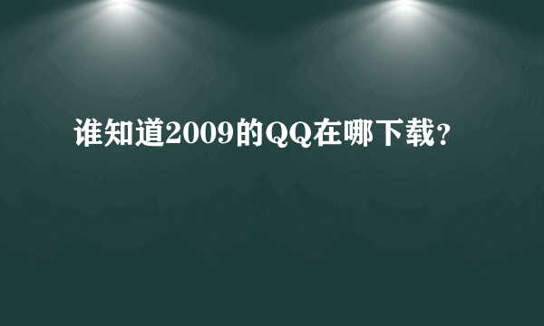 谁知道2009的QQ在哪下载？