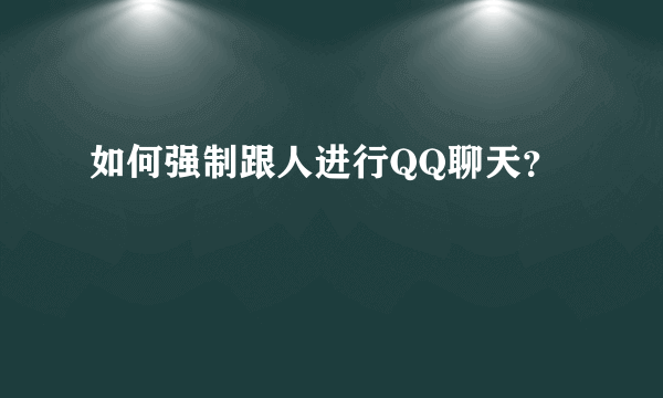 如何强制跟人进行QQ聊天？