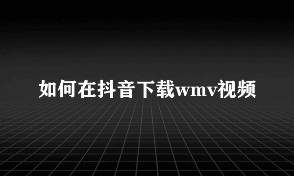 如何在抖音下载wmv视频