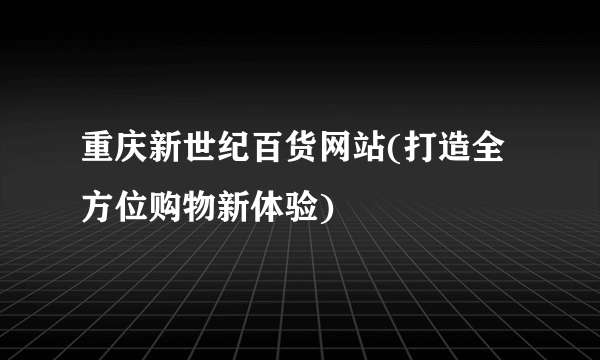 重庆新世纪百货网站(打造全方位购物新体验)