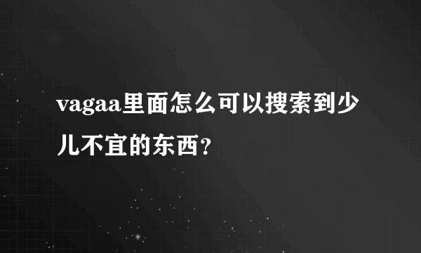 vagaa里面怎么可以搜索到少儿不宜的东西？