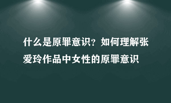 什么是原罪意识？如何理解张爱玲作品中女性的原罪意识