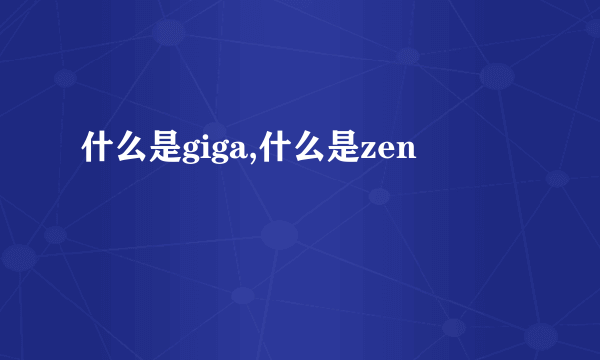 什么是giga,什么是zen