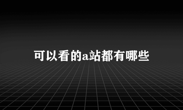 可以看的a站都有哪些